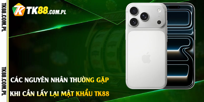Các Nguyên Nhân Thường Gặp Khi Cần Lấy Lại Mật Khẩu Tk88