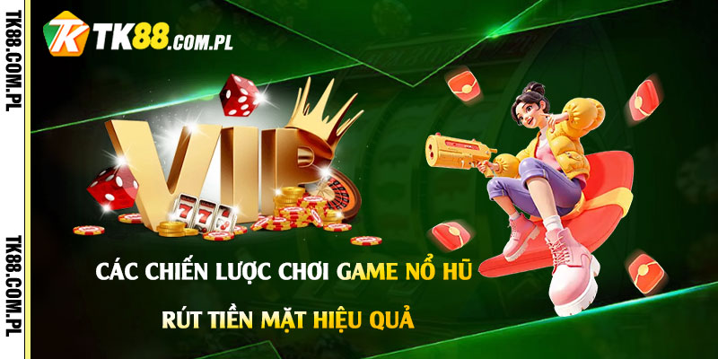 Các chiến lược chơi game nổ hũ rút tiền mặt hiệu quả