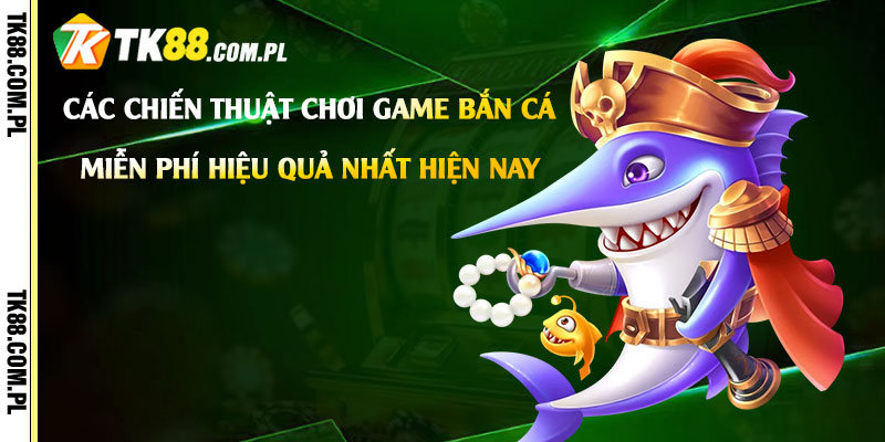 Các chiến thuật chơi game bắn cá miễn phí hiệu quả nhất hiện nay