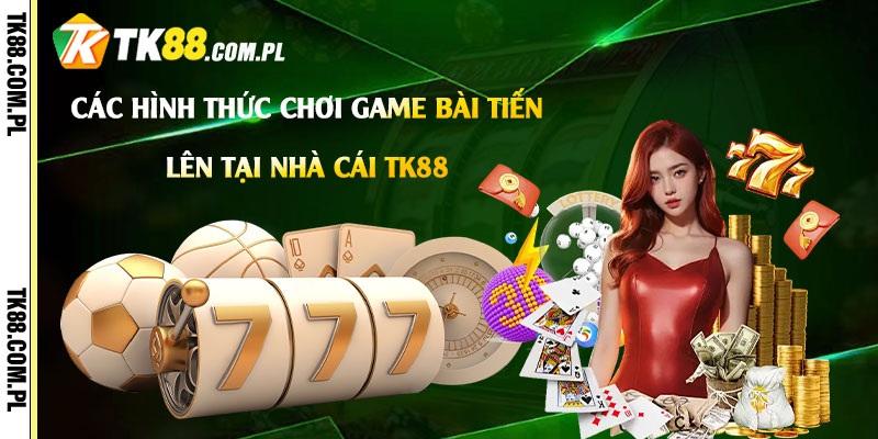 Các hình thức chơi game bài Tiến Lên tại nhà cái Tk88