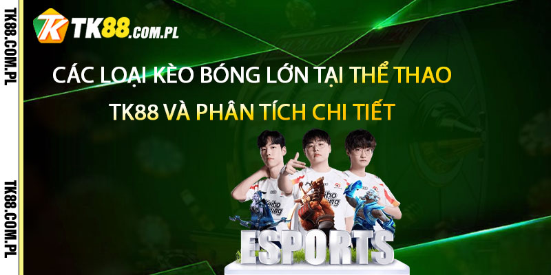 Các loại kèo bóng lớn tại Thể Thao TK88 và phân tích chi tiết