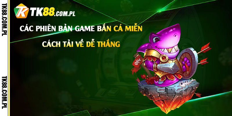 Các phiên bản game bắn cá miễn phí hot nhất hiện nay và cách tải về dễ thắng