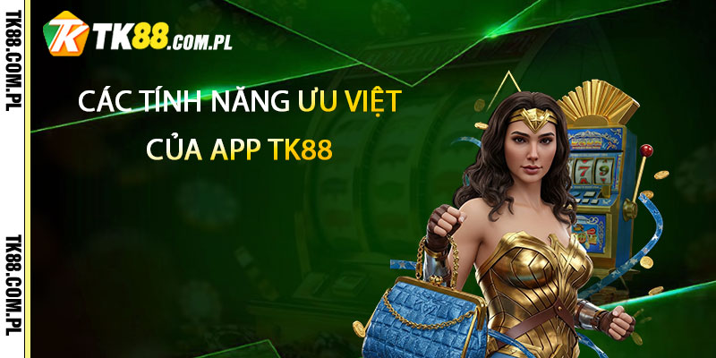 Các tính năng ưu việt của app TK88