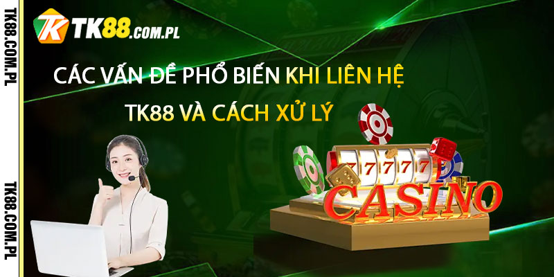 Các vấn đề phổ biến khi liên hệ TK88 và cách xử lý