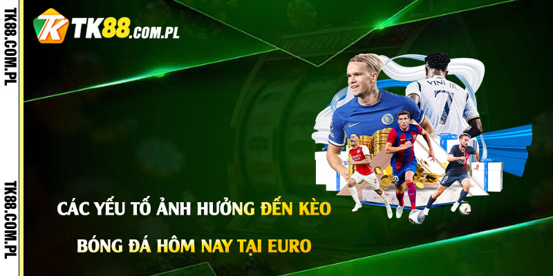 Soi Kèo Bóng Đá Hôm Nay Euro - Soi Kèo, Nhận Định Bd Tk88 3 Các yếu tố ảnh hưởng đến kèo bóng đá hôm nay tại Euro