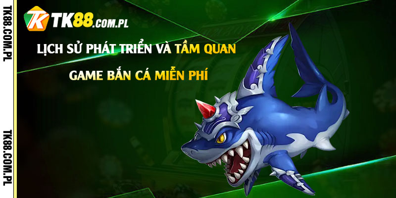 Lịch sử phát triển và tầm quan trọng của game bắn cá miễn phí