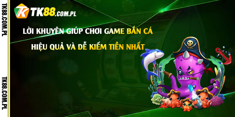 Lời khuyên giúp chơi game bắn cá hiệu quả và dễ kiếm tiền nhất
