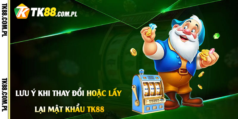 Lưu Ý Khi Thay Đổi hoặc Lấy Lại Mật Khẩu Tk88