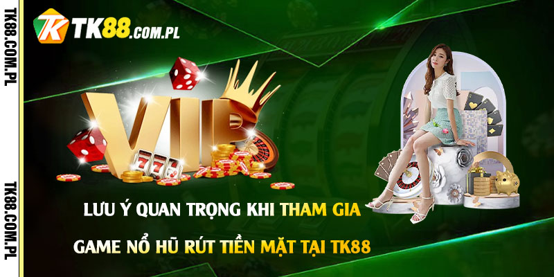 Lưu ý quan trọng khi tham gia Game Nổ Hũ Rút Tiền Mặt tại Tk88