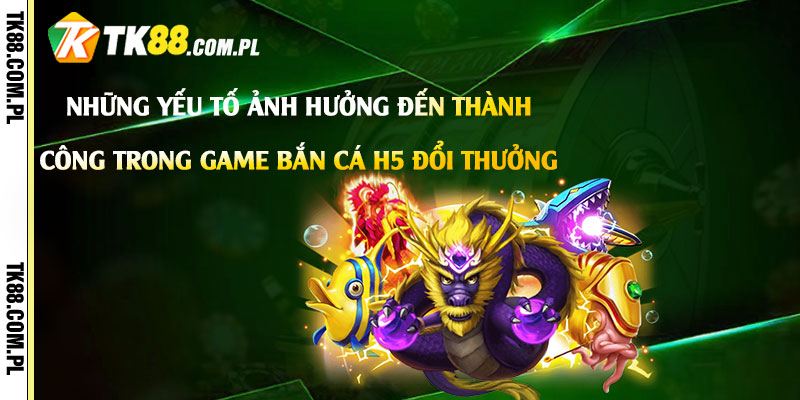 Những yếu tố ảnh hưởng đến thành công trong game Bắn Cá H5 Đổi Thưởng