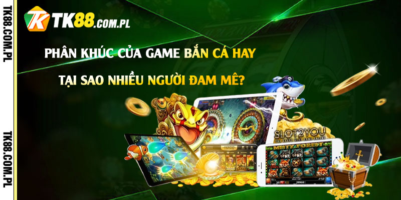 Phân khúc của Game Bắn Cá Hay – Tại sao nhiều người đam mê?