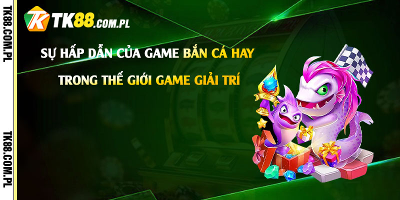 Sự hấp dẫn của Game Bắn Cá Hay trong thế giới game giải trí