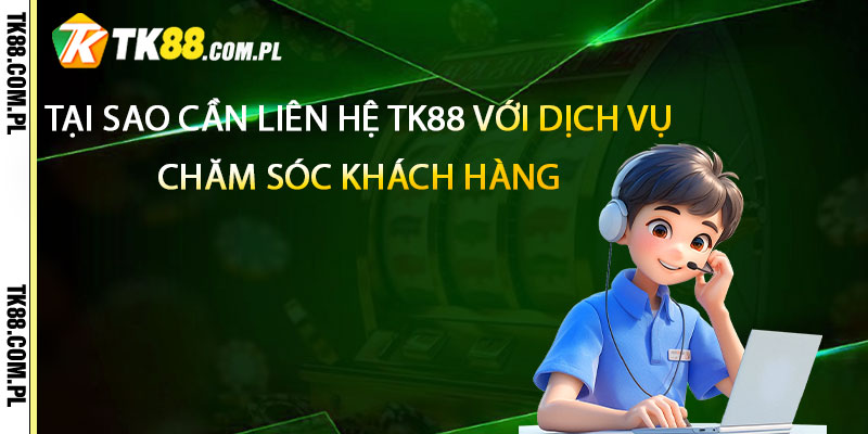 Tại sao cần liên hệ tk88 với dịch vụ chăm sóc khách hàng