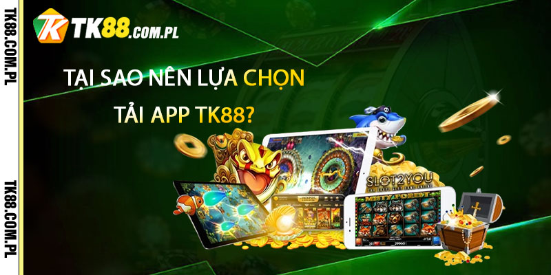 Tại sao nên lựa chọn Tải App TK88?